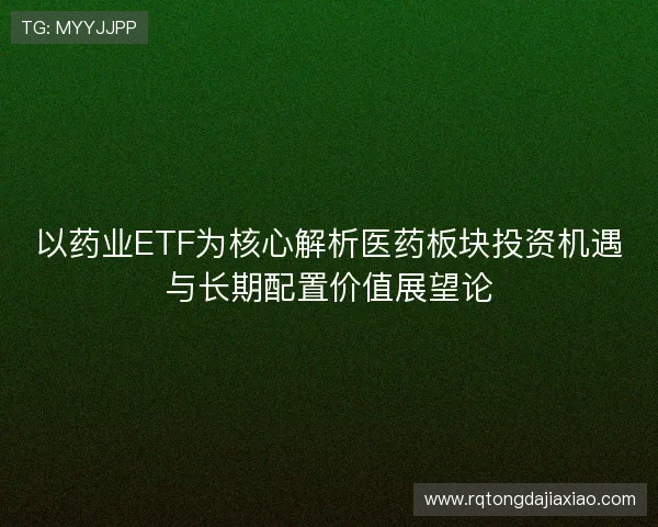 以药业ETF为核心解析医药板块投资机遇与长期配置价值展望论