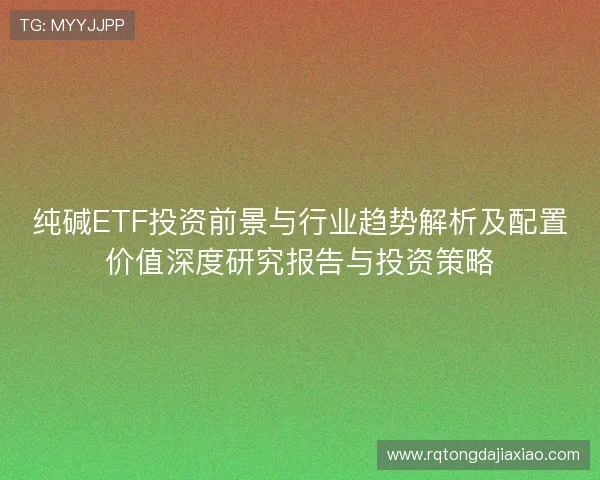 纯碱ETF投资前景与行业趋势解析及配置价值深度研究报告与投资策略